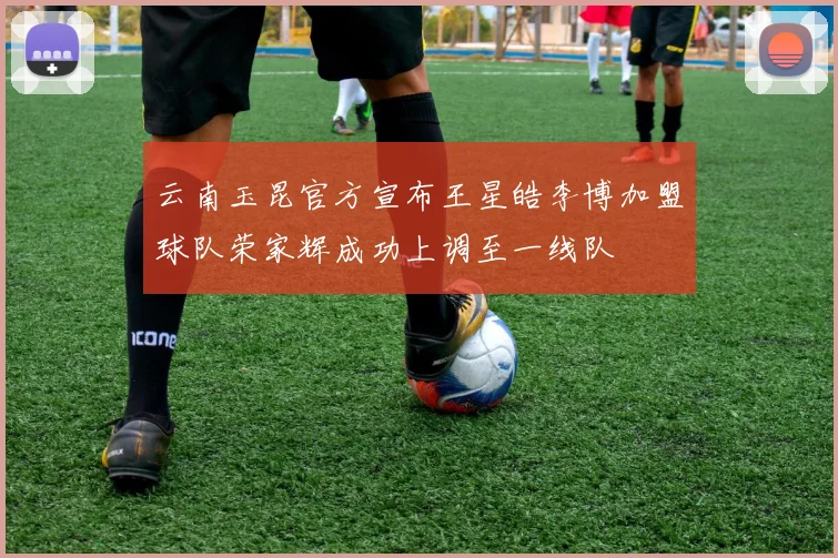云南玉昆官方宣布王星皓李博加盟球队荣家辉成功上调至一线队