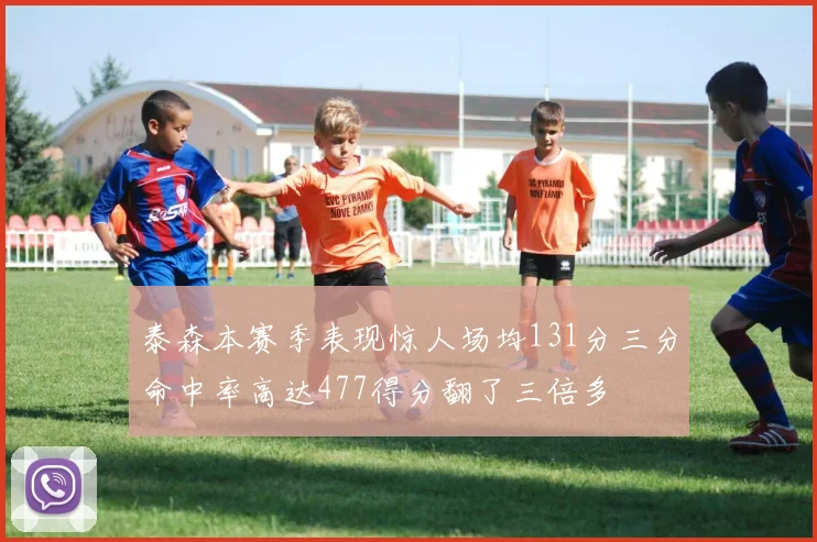 泰森本赛季表现惊人场均131分三分命中率高达477得分翻了三倍多