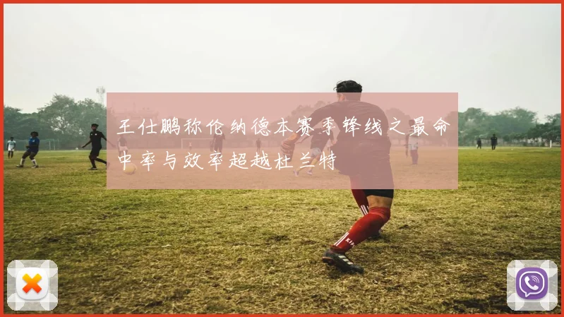 王仕鹏称伦纳德本赛季锋线之最命中率与效率超越杜兰特
