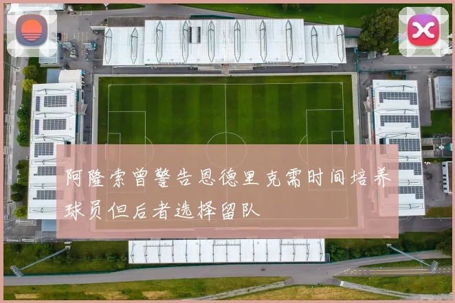 阿隆索曾警告恩德里克需时间培养球员但后者选择留队