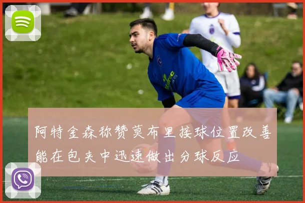 阿特金森称赞莫布里接球位置改善能在包夹中迅速做出分球反应