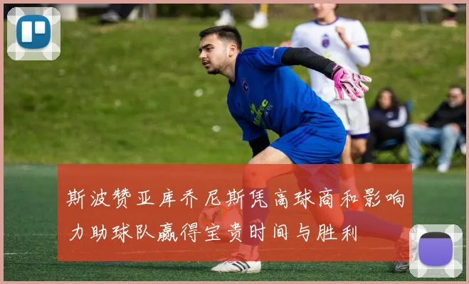 斯波赞亚库乔尼斯凭高球商和影响力助球队赢得宝贵时间与胜利