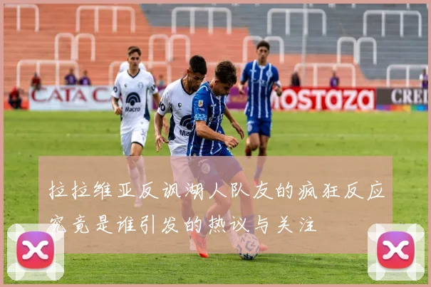 拉拉维亚反讽湖人队友的疯狂反应究竟是谁引发的热议与关注