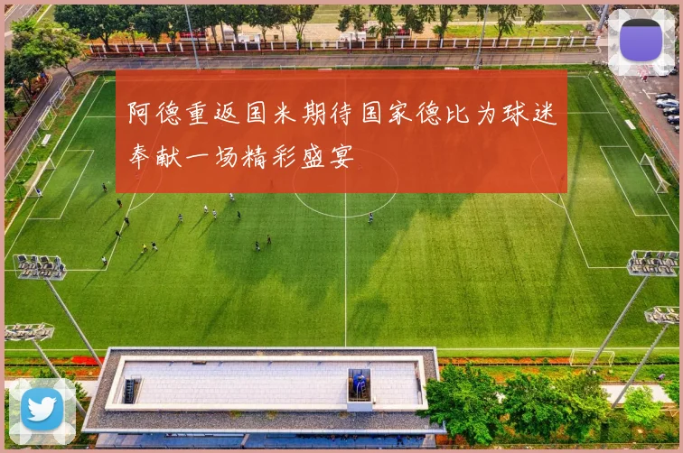 阿德重返国米期待国家德比为球迷奉献一场精彩盛宴