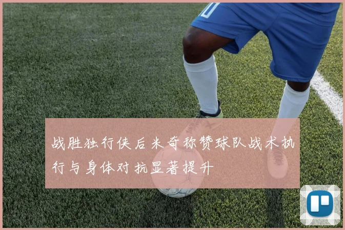 战胜独行侠后米奇称赞球队战术执行与身体对抗显著提升