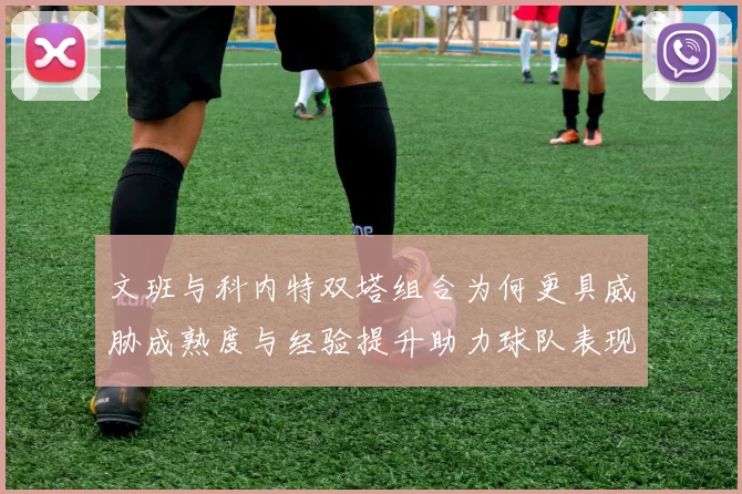 文班与科内特双塔组合为何更具威胁成熟度与经验提升助力球队表现