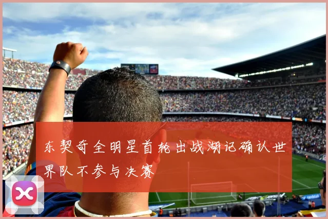 东契奇全明星首轮出战湖记确认世界队不参与决赛