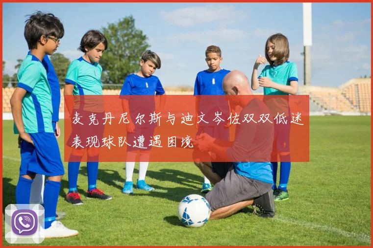 麦克丹尼尔斯与迪文岑佐双双低迷表现球队遭遇困境