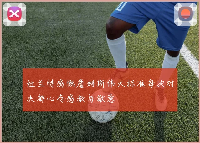 杜兰特感慨詹姆斯伟大标准每次对决都心存感激与敬意