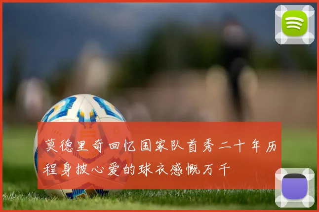 莫德里奇回忆国家队首秀二十年历程身披心爱的球衣感慨万千