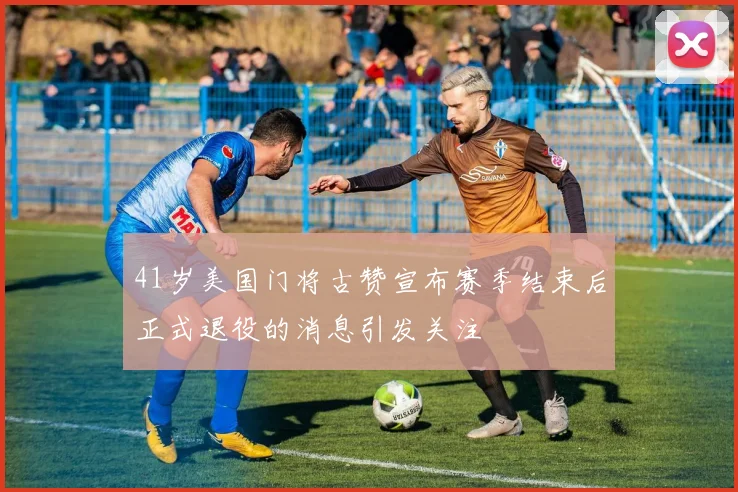 41岁美国门将古赞宣布赛季结束后正式退役的消息引发关注
