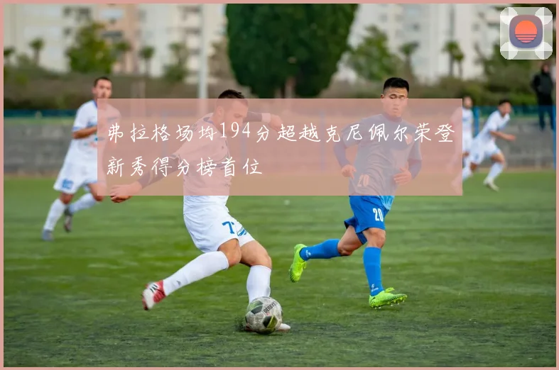弗拉格场均194分超越克尼佩尔荣登新秀得分榜首位