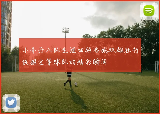 小乔丹八队生涯回顾洛城双雄独行侠掘金等球队的精彩瞬间
