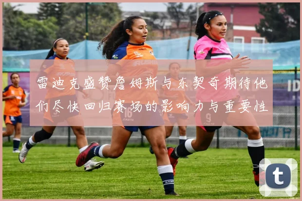 雷迪克盛赞詹姆斯与东契奇期待他们尽快回归赛场的影响力与重要性