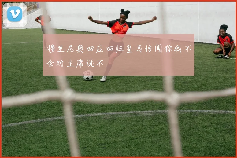 穆里尼奥回应回归皇马传闻称我不会对主席说不