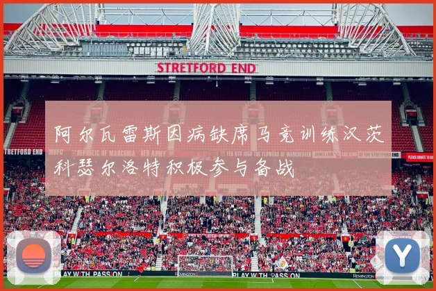 阿尔瓦雷斯因病缺席马竞训练汉茨科瑟尔洛特积极参与备战