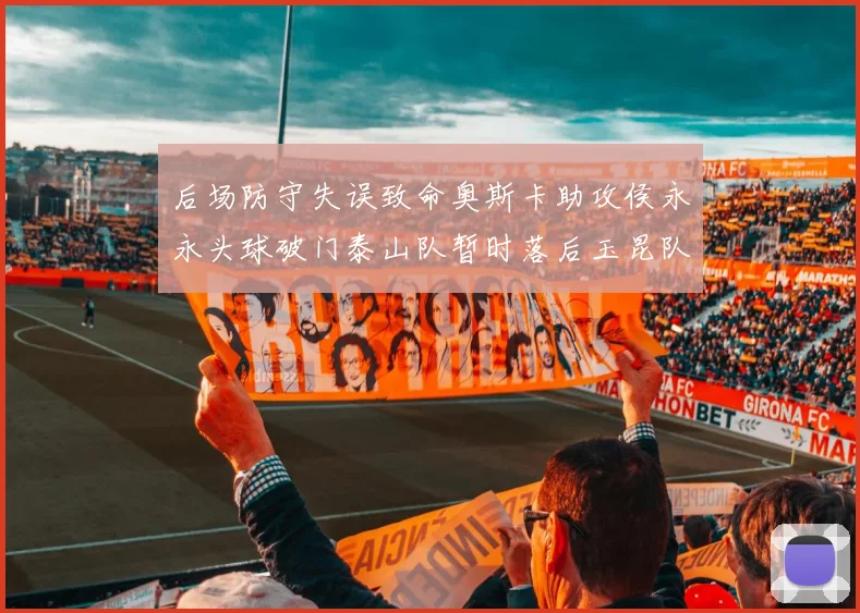 后场防守失误致命奥斯卡助攻侯永永头球破门泰山队暂时落后玉昆队