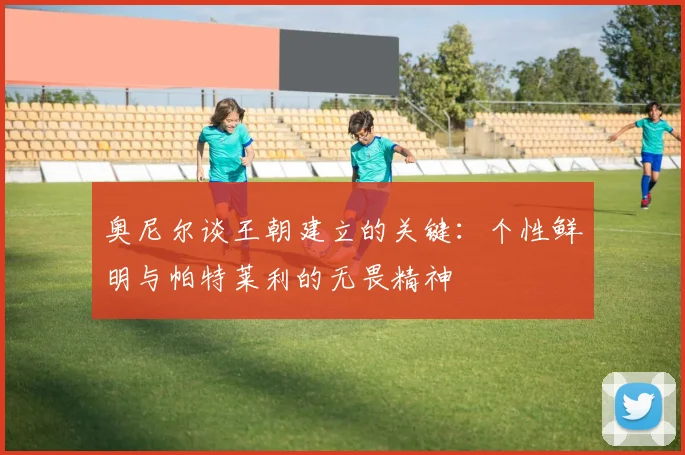 奥尼尔谈王朝建立的关键：个性鲜明与帕特莱利的无畏精神