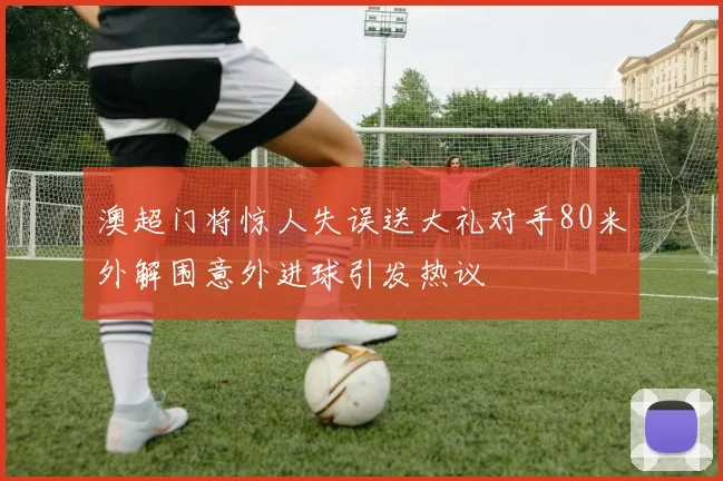 澳超门将惊人失误送大礼对手80米外解围意外进球引发热议