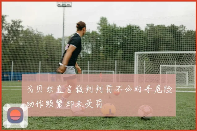 戈贝尔直言裁判判罚不公对手危险动作频繁却未受罚