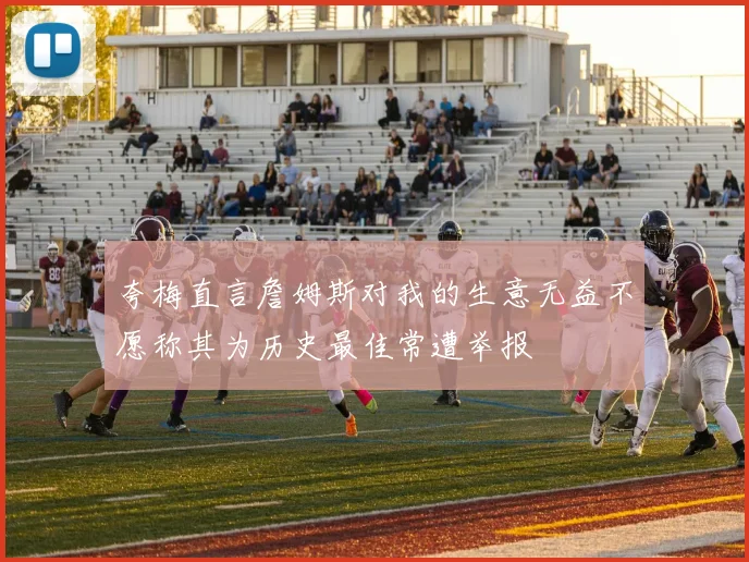 夸梅直言詹姆斯对我的生意无益不愿称其为历史最佳常遭举报