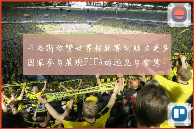 卡洛斯称赞世界杯新赛制助力更多国家参与展现FIFA的远见与智慧