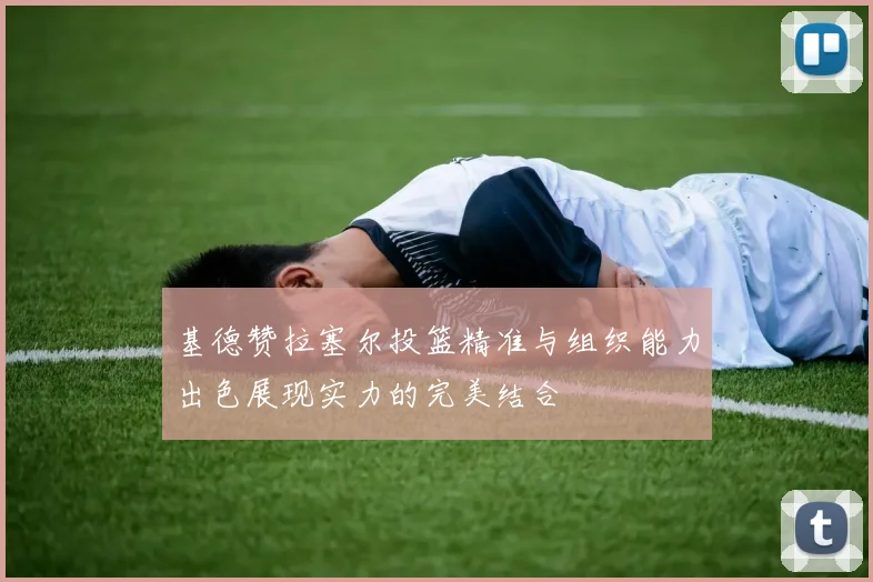 基德赞拉塞尔投篮精准与组织能力出色展现实力的完美结合